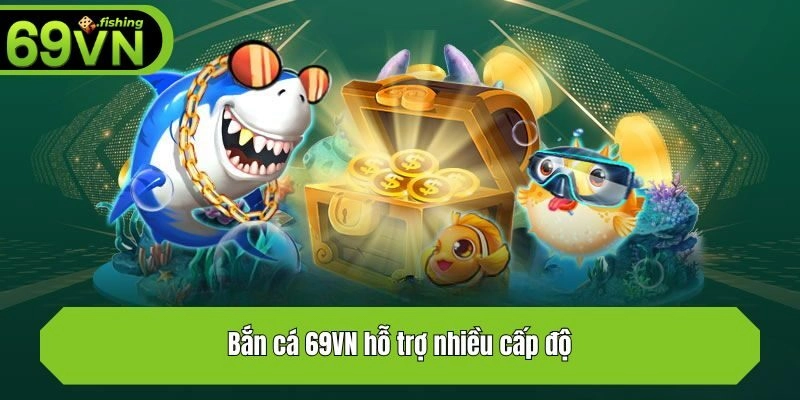 Bắn cá 69VN hỗ trợ nhiều cấp độ