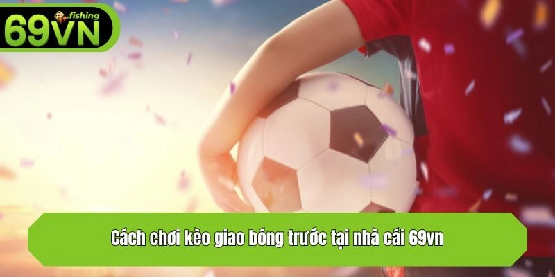 Cách chơi kèo giao bóng trước tại nhà cái 69vn
