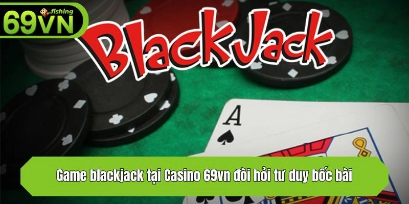 Game blackjack tại Casino 69vn đòi hỏi tư duy bốc bài