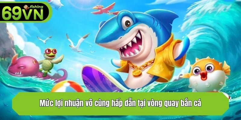Mức lợi nhuận vô cùng hấp dẫn tại vòng quay bắn cá